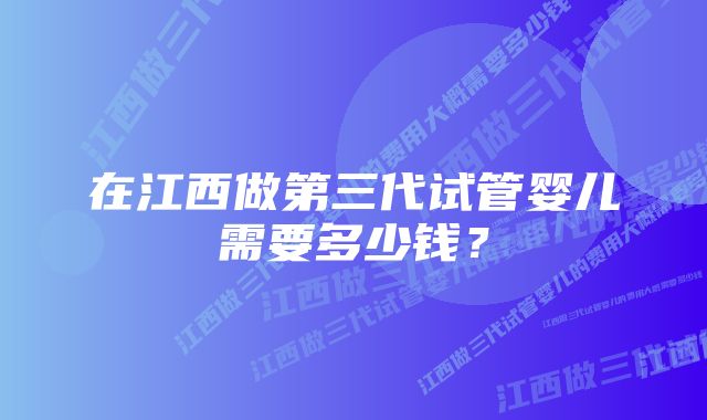 在江西做第三代试管婴儿需要多少钱？