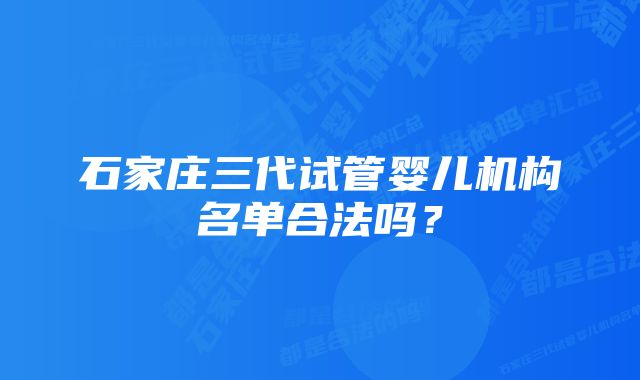 石家庄三代试管婴儿机构名单合法吗？