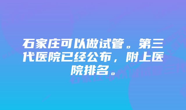 石家庄可以做试管。第三代医院已经公布，附上医院排名。