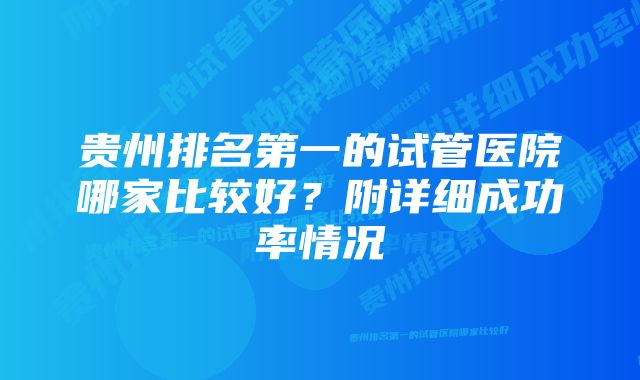 贵州排名第一的试管医院哪家比较好？附详细成功率情况