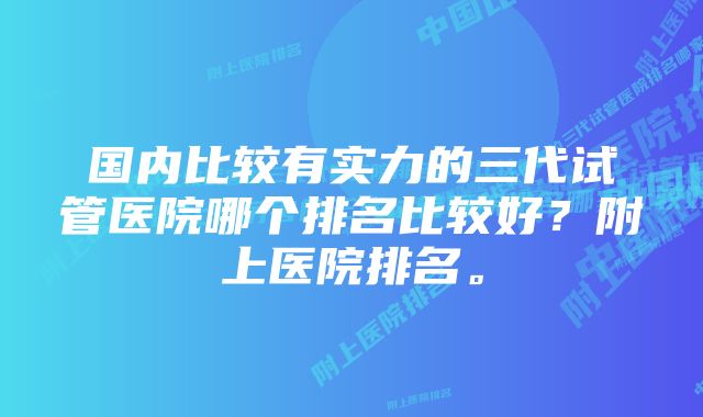 国内比较有实力的三代试管医院哪个排名比较好？附上医院排名。