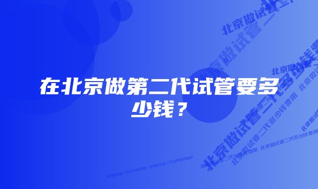 在北京做第二代试管要多少钱？