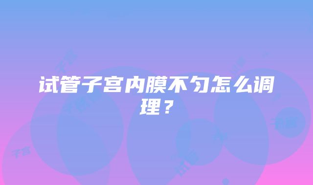 试管子宫内膜不匀怎么调理？