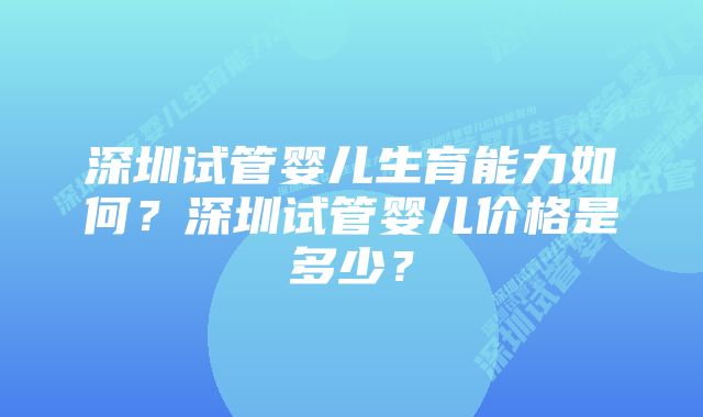 深圳试管婴儿生育能力如何？深圳试管婴儿价格是多少？