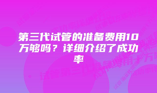 第三代试管的准备费用10万够吗？详细介绍了成功率