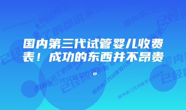 国内第三代试管婴儿收费表！成功的东西并不昂贵。