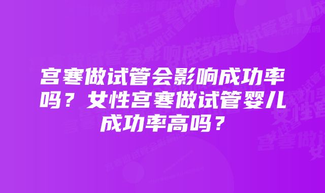 宫寒做试管会影响成功率吗？女性宫寒做试管婴儿成功率高吗？