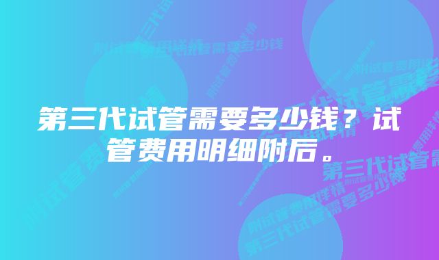 第三代试管需要多少钱？试管费用明细附后。