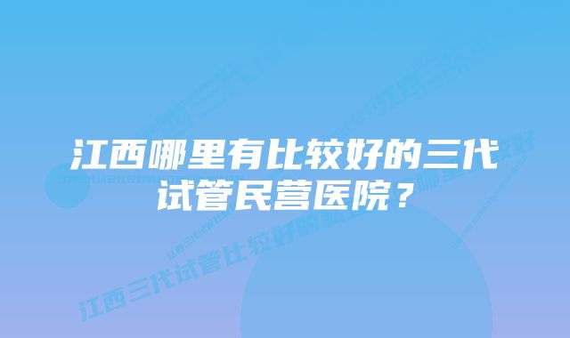 江西哪里有比较好的三代试管民营医院？