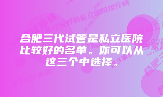 合肥三代试管是私立医院比较好的名单。你可以从这三个中选择。