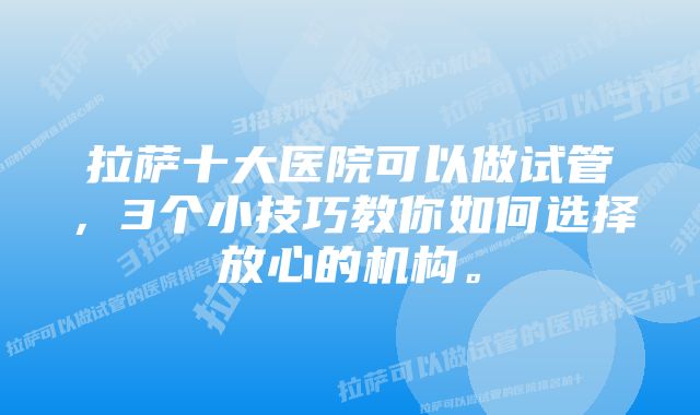 拉萨十大医院可以做试管，3个小技巧教你如何选择放心的机构。