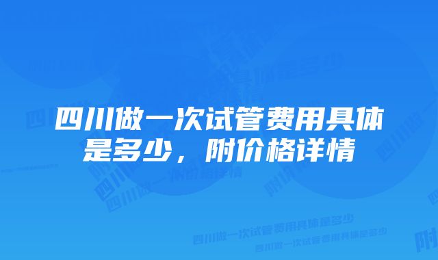 四川做一次试管费用具体是多少，附价格详情