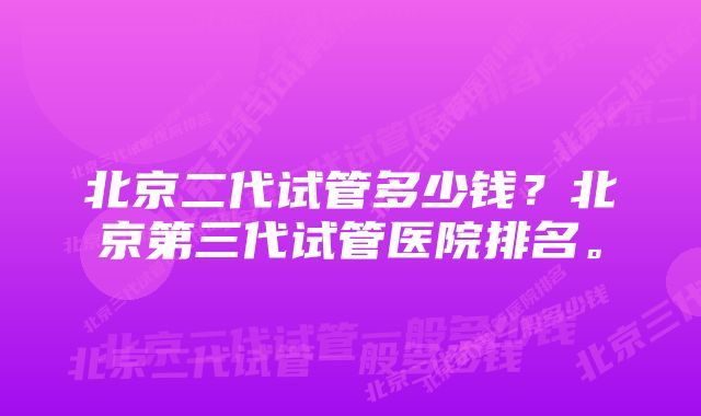 北京二代试管多少钱？北京第三代试管医院排名。