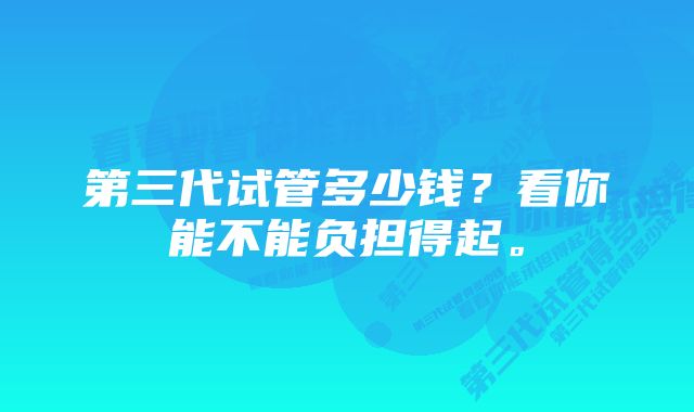 第三代试管多少钱？看你能不能负担得起。