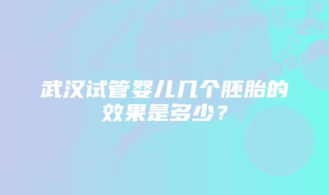 武汉试管婴儿几个胚胎的效果是多少？