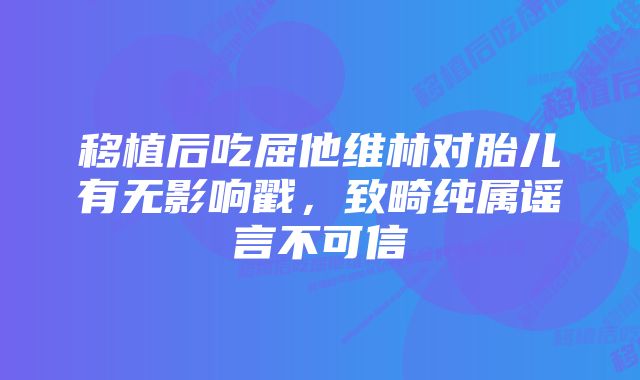 移植后吃屈他维林对胎儿有无影响戳，致畸纯属谣言不可信