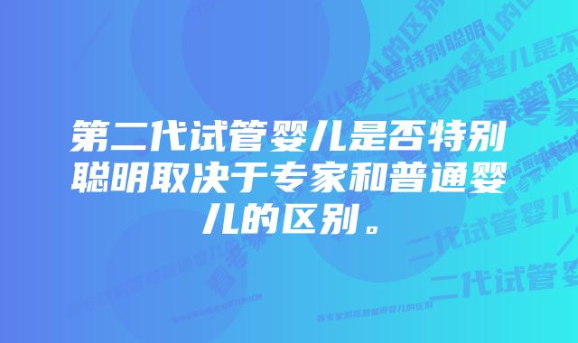 第二代试管婴儿是否特别聪明取决于专家和普通婴儿的区别。