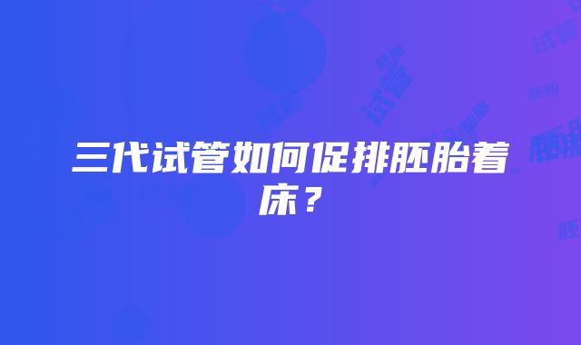 三代试管如何促排胚胎着床？