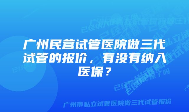 广州民营试管医院做三代试管的报价，有没有纳入医保？