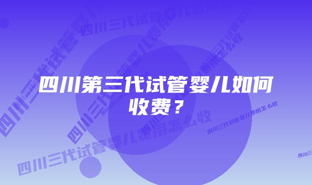 四川第三代试管婴儿如何收费？