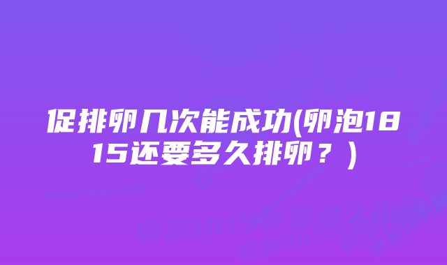 促排卵几次能成功(卵泡1815还要多久排卵？)