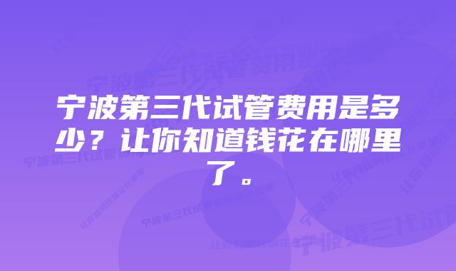 宁波第三代试管费用是多少？让你知道钱花在哪里了。