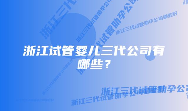 浙江试管婴儿三代公司有哪些？