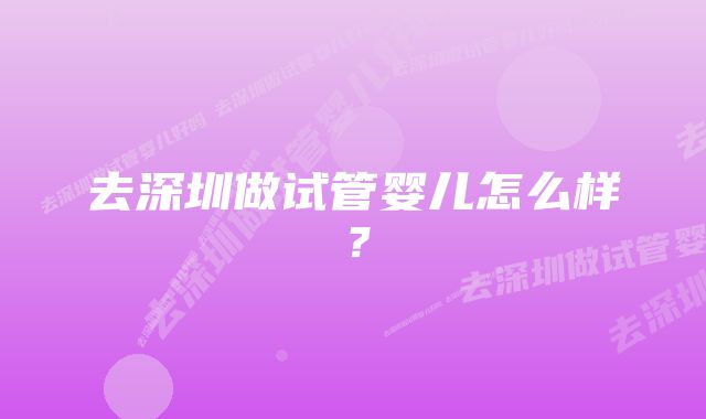 去深圳做试管婴儿怎么样？