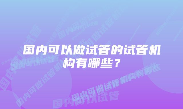 国内可以做试管的试管机构有哪些？