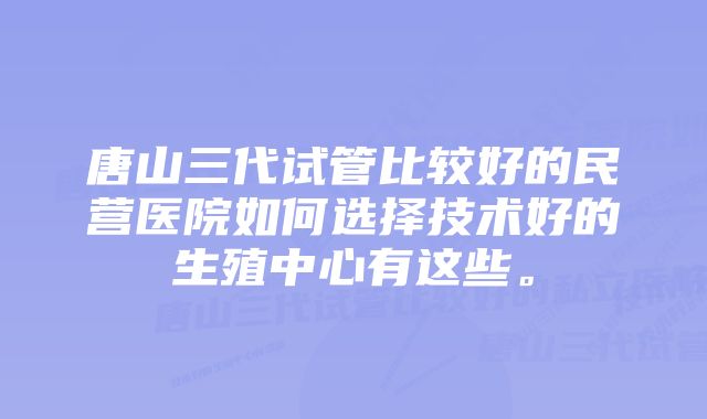 唐山三代试管比较好的民营医院如何选择技术好的生殖中心有这些。