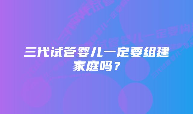 三代试管婴儿一定要组建家庭吗？