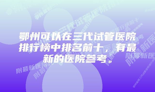 鄂州可以在三代试管医院排行榜中排名前十，有最新的医院参考。