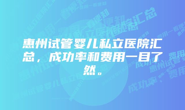 惠州试管婴儿私立医院汇总，成功率和费用一目了然。