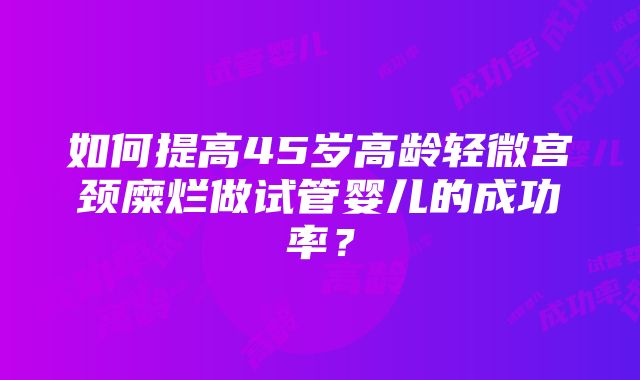 如何提高45岁高龄轻微宫颈糜烂做试管婴儿的成功率？