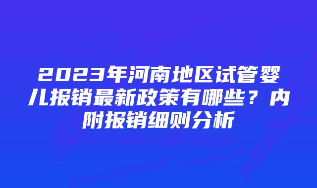 2023年河南地区试管婴儿报销最新政策有哪些？内附报销细则分析