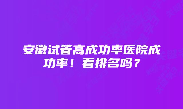 安徽试管高成功率医院成功率！看排名吗？