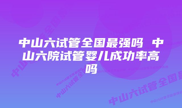 中山六试管全国最强吗 中山六院试管婴儿成功率高吗