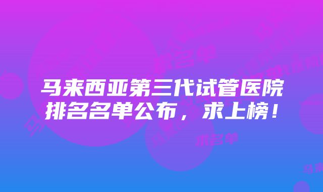 马来西亚第三代试管医院排名名单公布，求上榜！