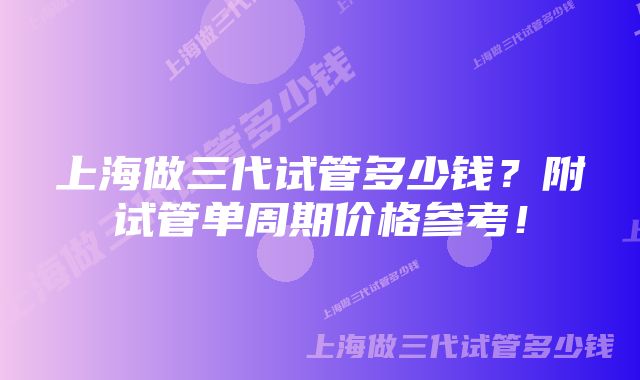 上海做三代试管多少钱？附试管单周期价格参考！