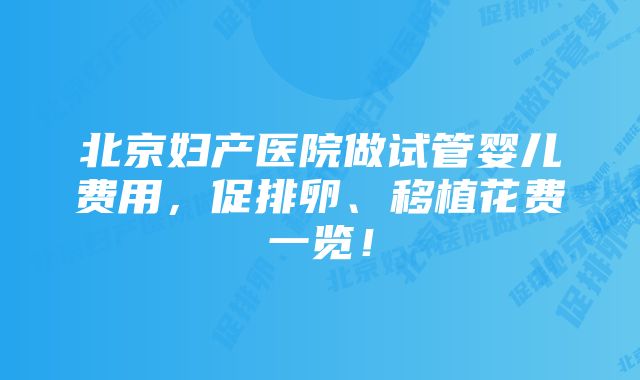 北京妇产医院做试管婴儿费用，促排卵、移植花费一览！