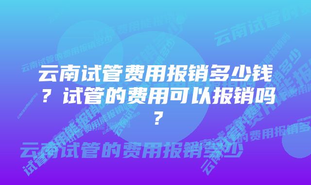 云南试管费用报销多少钱？试管的费用可以报销吗？