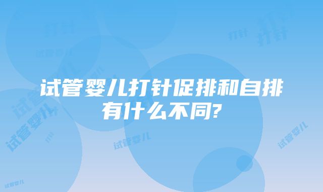 试管婴儿打针促排和自排有什么不同?