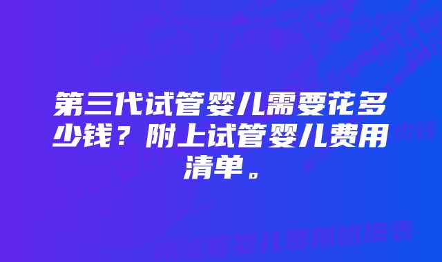 第三代试管婴儿需要花多少钱？附上试管婴儿费用清单。