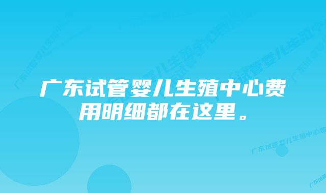 广东试管婴儿生殖中心费用明细都在这里。