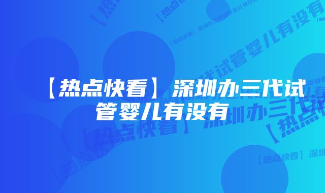 【热点快看】深圳办三代试管婴儿有没有