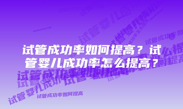 试管成功率如何提高？试管婴儿成功率怎么提高？