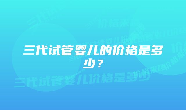 三代试管婴儿的价格是多少？