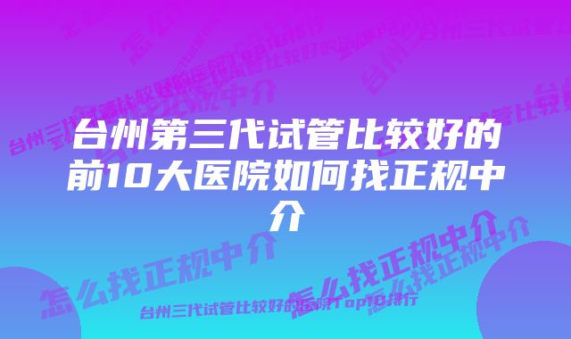 台州第三代试管比较好的前10大医院如何找正规中介