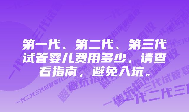 第一代、第二代、第三代试管婴儿费用多少，请查看指南，避免入坑。