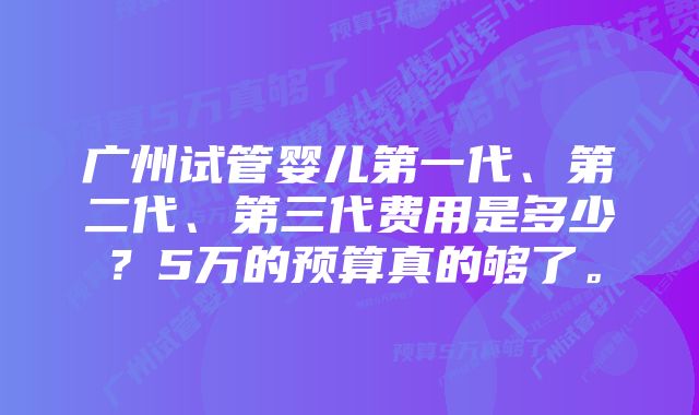 广州试管婴儿第一代、第二代、第三代费用是多少？5万的预算真的够了。